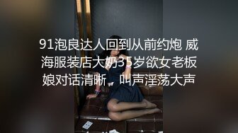 91泡良达人回到从前约炮 威海服装店大奶35岁欲女老板娘对话清晰，叫声淫荡大声