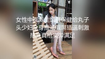 女性中医养生馆骚保健给丸子头少妇全身推油假屌插逼刺激热身真枪实弹满足