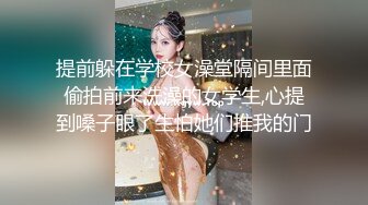 提前躲在学校女澡堂隔间里面偷拍前来洗澡的女学生,心提到嗓子眼了生怕她们推我的门