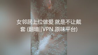 女邻居上位做爱 就是不让戴套 (翻墙‖VPN 原味平台)