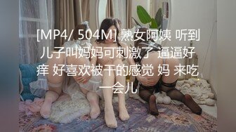 [MP4/ 504M] 熟女阿姨 听到儿子叫妈妈可刺激了 逼逼好痒 好喜欢被干的感觉 妈 来吃一会儿