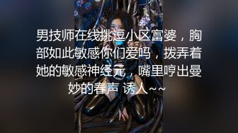 男技师在线挑逗小区富婆，胸部如此敏感你们爱吗，拨弄着她的敏感神经元，嘴里哼出曼妙的春声 诱人~~ 