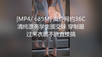 [MP4/ 689M] 高价网约36C清纯漂亮学生援交妹 穿制服过来衣服不脱直接搞