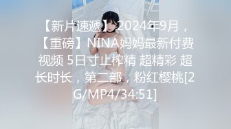 【新片速遞】 2024年9月，【重磅】NINA妈妈最新付费视频 5日寸止榨精 超精彩 超长时长，第二部，粉红樱桃[2G/MP4/34:51]