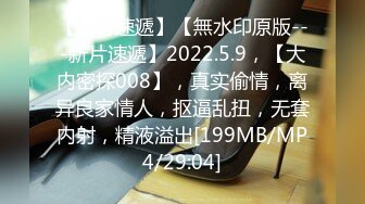 【新片速遞】【無水印原版---新片速遞】2022.5.9，【大内密探008】，真实偷情，离异良家情人，抠逼乱扭，无套内射，精液溢出[199MB/MP4/29:04]