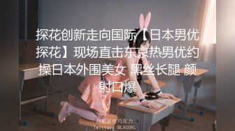 探花创新走向国际【日本男优探花】现场直击东京热男优约操日本外围美女 黑丝长腿 颜射口爆