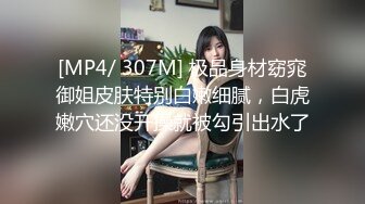 [MP4/ 307M] 极品身材窈窕御姐皮肤特别白嫩细腻，白虎嫩穴还没开操就被勾引出水了