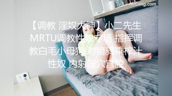 【调教 淫奴大神】小二先生 MRTU调教性奴专场 指挥调教白毛小母狗 对镜骑乘榨汁性奴 内射淫穴宫腔