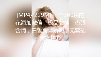 [MP4/ 229M] 一个300块的花海加微信，极品女神，杏眼含情，白皙胴体娇嫩，无套插蜜穴精彩