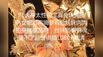 91大神太性福了真会玩先搞熟女姐姐再搞萝莉脸妹妹肉肉的身材极品啊，丝袜圆臀销魂受不了超想很插1080P高清