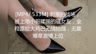 [MP4/ 533M] 刺激的战场，被上帝小哥蹂躏的骚女友，全程露脸大鸡巴无情抽插，无套爆草激情上位