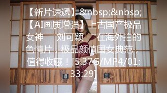 【新片速遞】&nbsp;&nbsp;【AI画质增强】上古国产极品女神❤️刘可颖❤️在海外拍的色情片，极品颜值国女典范，值得收藏！[5.37G/MP4/01:33:29]