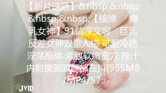 【新片速遞】&nbsp;&nbsp;&nbsp;&nbsp;【核弹❤️爆乳女神】91情深叉喔✨ 巨乳反差女神双重人格 可爱冷艳淫荡酮体 紧致软嫩蜜穴 榨汁内射爽到双腿都在抖[955MB/MP4/57: