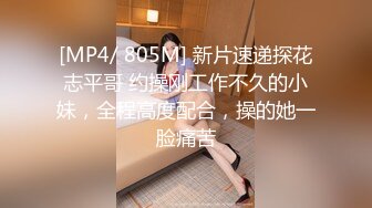 [MP4/ 805M] 新片速递探花志平哥 约操刚工作不久的小妹，全程高度配合，操的她一脸痛苦