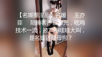 【名媛圈淫乱】名媛❤️王亦菲❤️陪睡客户被曝光，吃鸡技术一流，被艹得哇哇大叫，是名媛还是母狗？