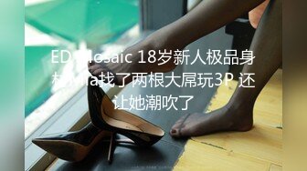 ED Mosaic 18岁新人极品身材Mia找了两根大屌玩3P 还让她潮吹了