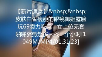 【新片速遞】&nbsp;&nbsp;皮肤白皙瘦瘦的眼镜御姐露脸玩69卖力吃屌，女上位无套啪啪姿势超多大战一个小时[1049M/MP4/01:31:23]