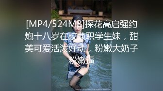 [MP4/524MB]探花高启强约炮十八岁在校兼职学生妹，甜美可爱活泼好动，粉嫩大奶子粉嫩逼