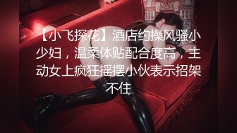 【小飞探花】酒店约操风骚小少妇，温柔体贴配合度高，主动女上疯狂摇摆小伙表示招架不住