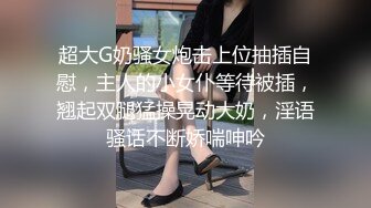 超大G奶骚女炮击上位抽插自慰，主人的小女仆等待被插，翘起双腿猛操晃动大奶，淫语骚话不断娇喘呻吟