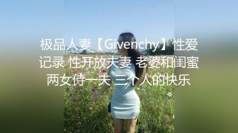 极品人妻【Givenchy】性爱记录 性开放夫妻 老婆和闺蜜两女侍一夫 三个人的快乐